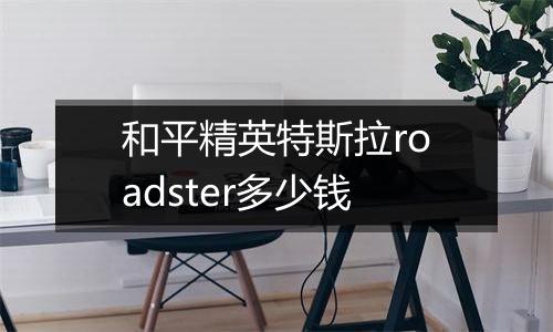 和平精英特斯拉roadster多少钱