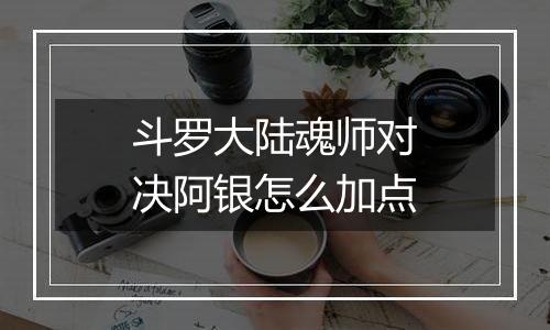 斗罗大陆魂师对决阿银怎么加点