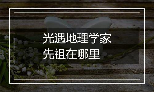光遇地理学家先祖在哪里