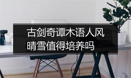 古剑奇谭木语人风晴雪值得培养吗