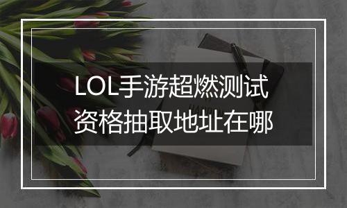 LOL手游超燃测试资格抽取地址在哪