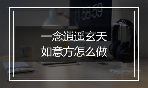 一念逍遥玄天如意方怎么做