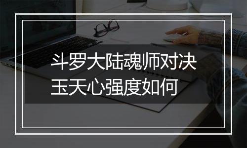 斗罗大陆魂师对决玉天心强度如何