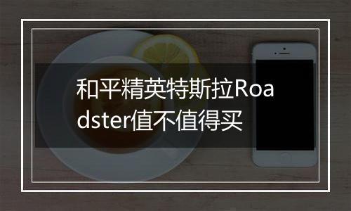 和平精英特斯拉Roadster值不值得买