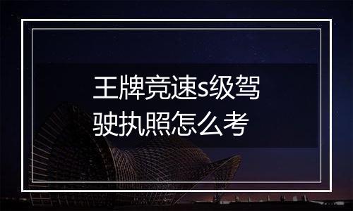 王牌竞速s级驾驶执照怎么考