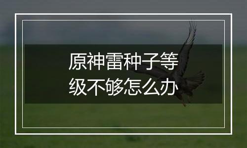 原神雷种子等级不够怎么办