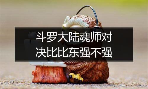 斗罗大陆魂师对决比比东强不强
