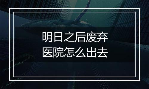 明日之后废弃医院怎么出去
