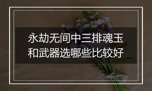 永劫无间中三排魂玉和武器选哪些比较好