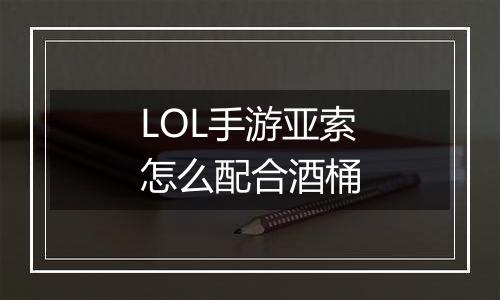LOL手游亚索怎么配合酒桶
