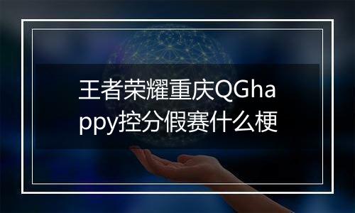 王者荣耀重庆QGhappy控分假赛什么梗