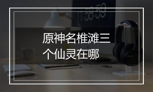 原神名椎滩三个仙灵在哪