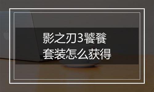 影之刃3饕餮套装怎么获得