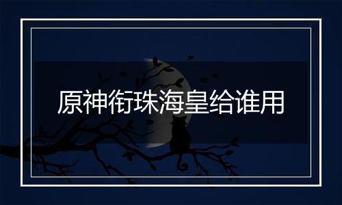 原神衔珠海皇给谁用