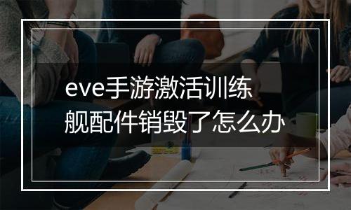 eve手游激活训练舰配件销毁了怎么办