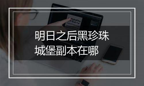 明日之后黑珍珠城堡副本在哪