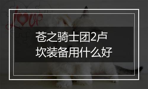 苍之骑士团2卢坎装备用什么好