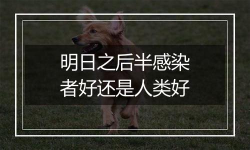 明日之后半感染者好还是人类好