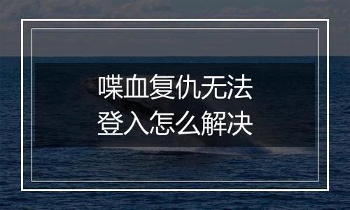 喋血复仇无法登入怎么解决