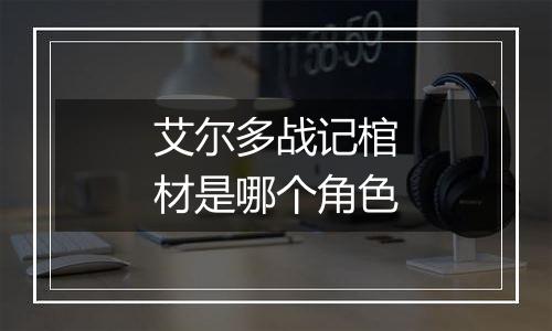 艾尔多战记棺材是哪个角色