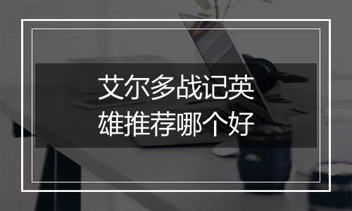 艾尔多战记英雄推荐哪个好