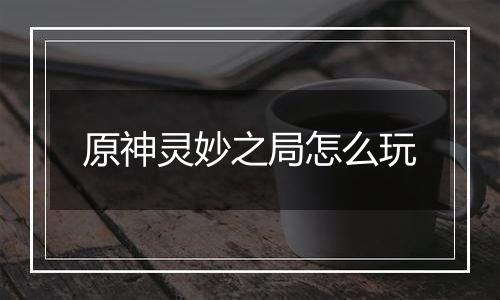 原神灵妙之局怎么玩