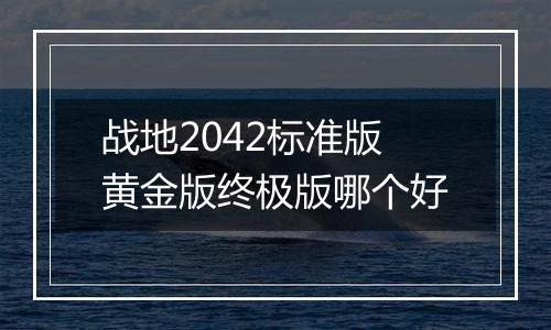 战地2042标准版黄金版终极版哪个好