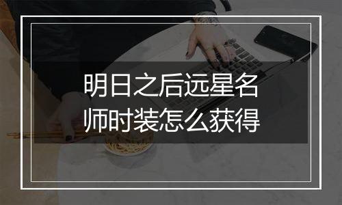 明日之后远星名师时装怎么获得