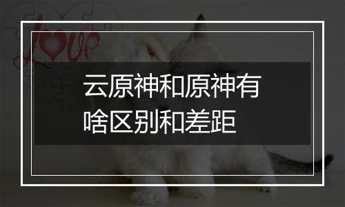 云原神和原神有啥区别和差距