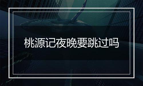 桃源记夜晚要跳过吗