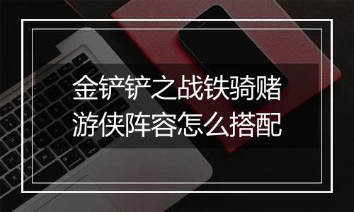 金铲铲之战铁骑赌游侠阵容怎么搭配