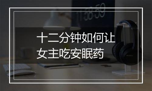 十二分钟如何让女主吃安眠药