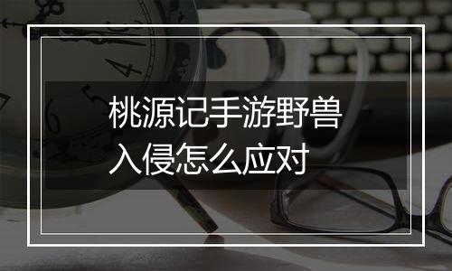 桃源记手游野兽入侵怎么应对