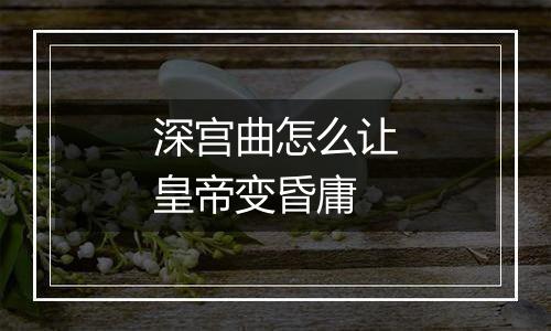 深宫曲怎么让皇帝变昏庸