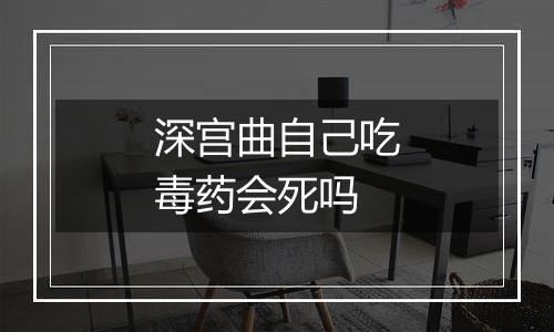 深宫曲自己吃毒药会死吗