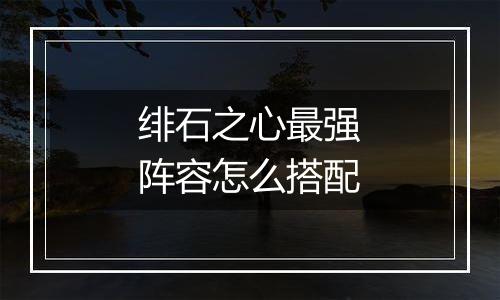 绯石之心最强阵容怎么搭配