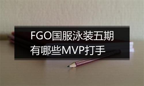 FGO国服泳装五期有哪些MVP打手