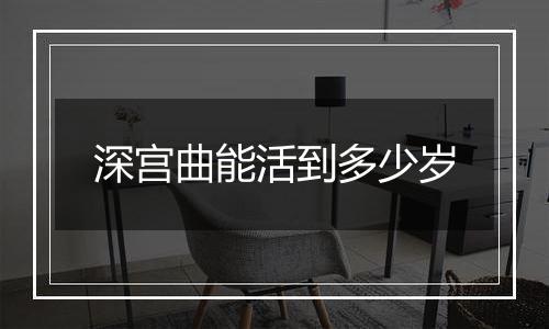 深宫曲能活到多少岁