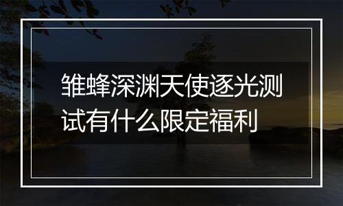 雏蜂深渊天使逐光测试有什么限定福利