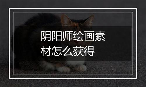 阴阳师绘画素材怎么获得