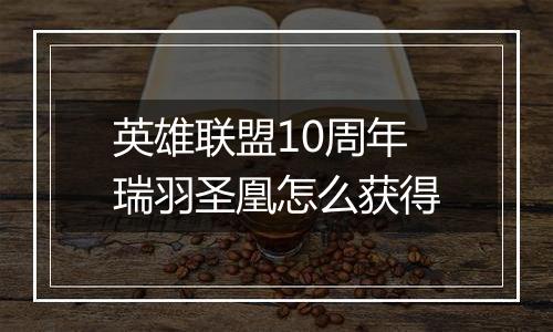 英雄联盟10周年瑞羽圣凰怎么获得