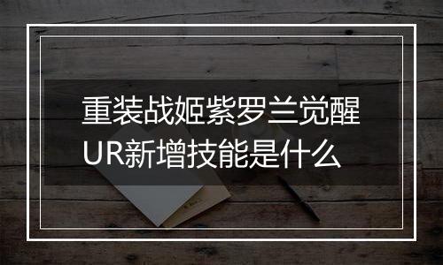 重装战姬紫罗兰觉醒UR新增技能是什么