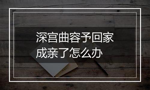 深宫曲容予回家成亲了怎么办
