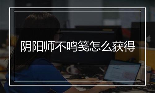 阴阳师不鸣笺怎么获得