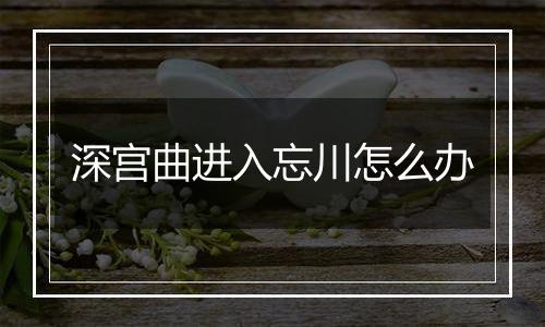深宫曲进入忘川怎么办