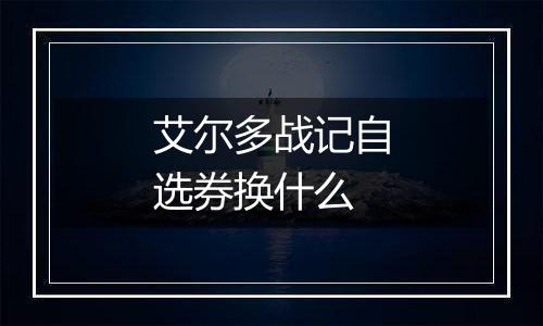 艾尔多战记自选券换什么