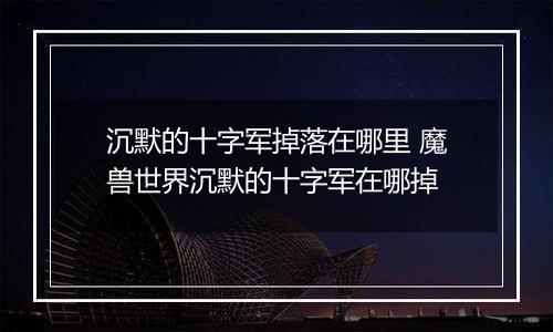 沉默的十字军掉落在哪里 魔兽世界沉默的十字军在哪掉