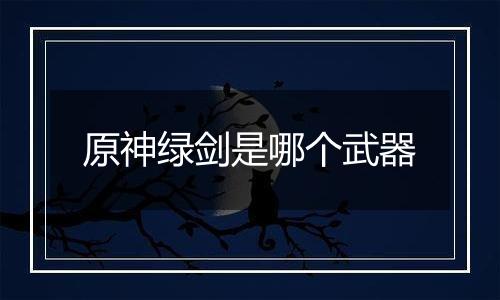 原神绿剑是哪个武器