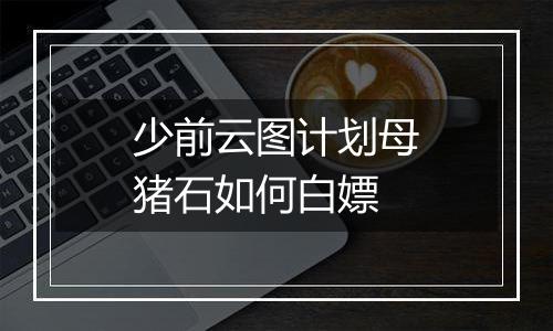 少前云图计划母猪石如何白嫖