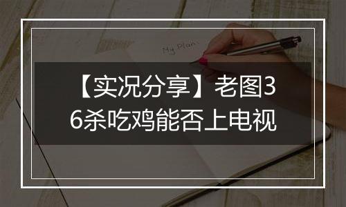 【实况分享】老图36杀吃鸡能否上电视